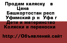 Продам каляску 2 в 1 › Цена ­ 10 000 - Башкортостан респ., Уфимский р-н, Уфа г. Дети и материнство » Коляски и переноски   